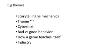 Big themes
•Storytelling vs mechanics
•Theme “ ”
•Cybertext
•Bad vs good behavior
•How a game teaches itself
•Industry
 