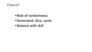 Chance?
•Role of randomness
•Generated: dice, cards
•Balance with skill
 
