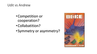 Udit vs Andrew
•Competition or
cooperation?
•Collabatition?
•Symmetry or asymmetry?
 