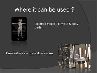 Where it can be used ?
Illustrate medical devices & body
parts
Demonstrate mechanical processes
 
