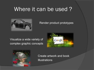 Where it can be used ?
Render product prototypes
Visualize a wide variety of
complex graphic concepts
Create artwork and book
Illustrations
 