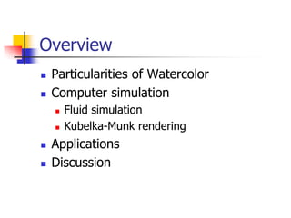Overview
   Particularities of Watercolor
   Computer simulation
       Fluid simulation
       Kubelka-Munk rendering
   Applications
   Discussion
 