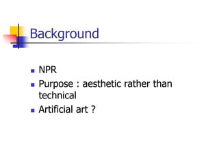 Background

   NPR
   Purpose : aesthetic rather than
    technical
   Artificial art ?
 