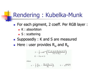 Rendering : Kubelka-Munk
   For each pigment, 2 coeff. Per RGB layer :
       K : absorbtion
       S : scattering
   Supposedly : K and S are measured
   Here : user provides Rw and Rb
 