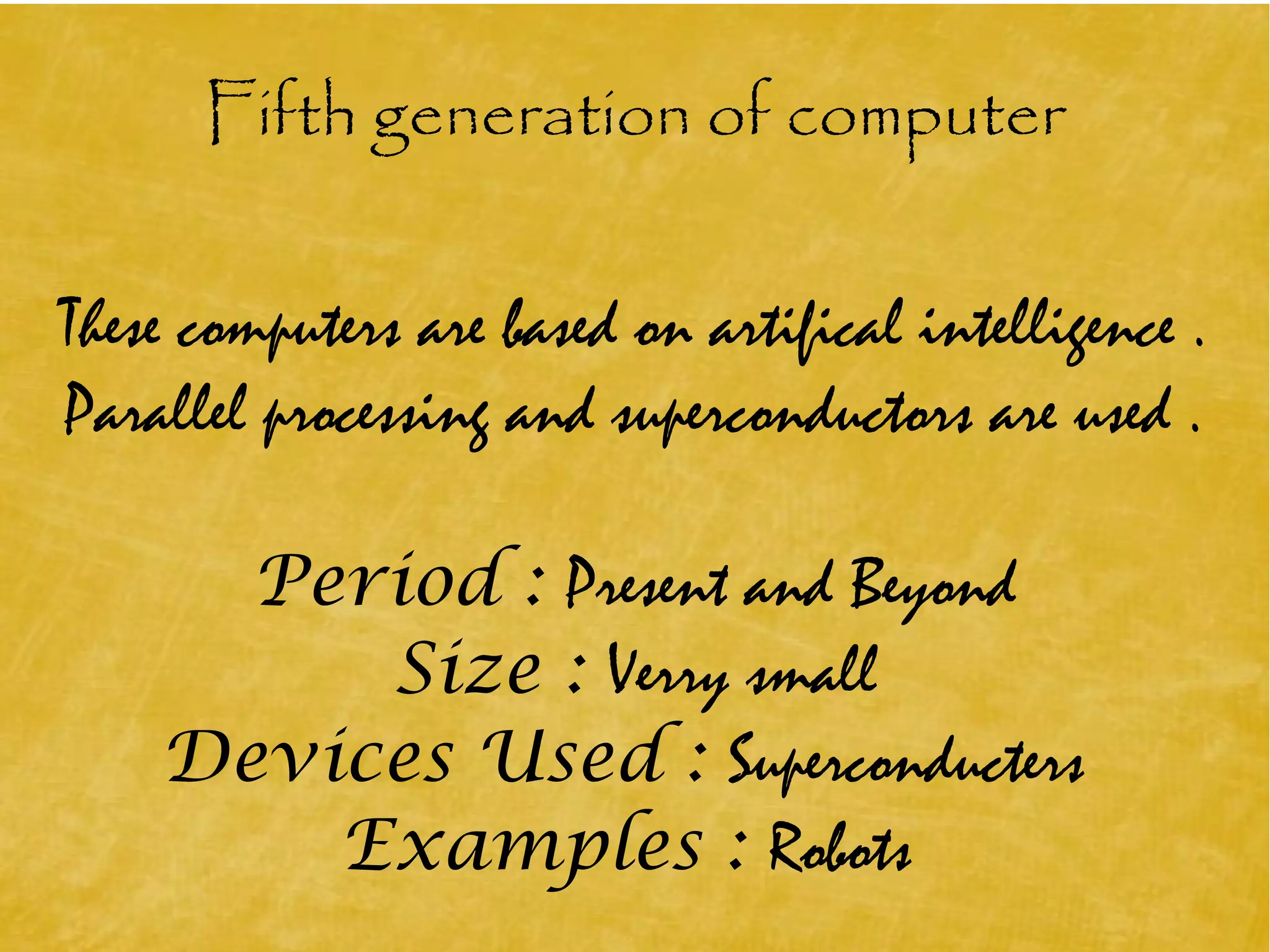Fifth generation of computer
These computers are based on artifical intelligence .
Parallel processing and superconductors are used .
Period : Present and Beyond
Size : Verry small
Devices Used : Superconducters
Examples : Robots
 