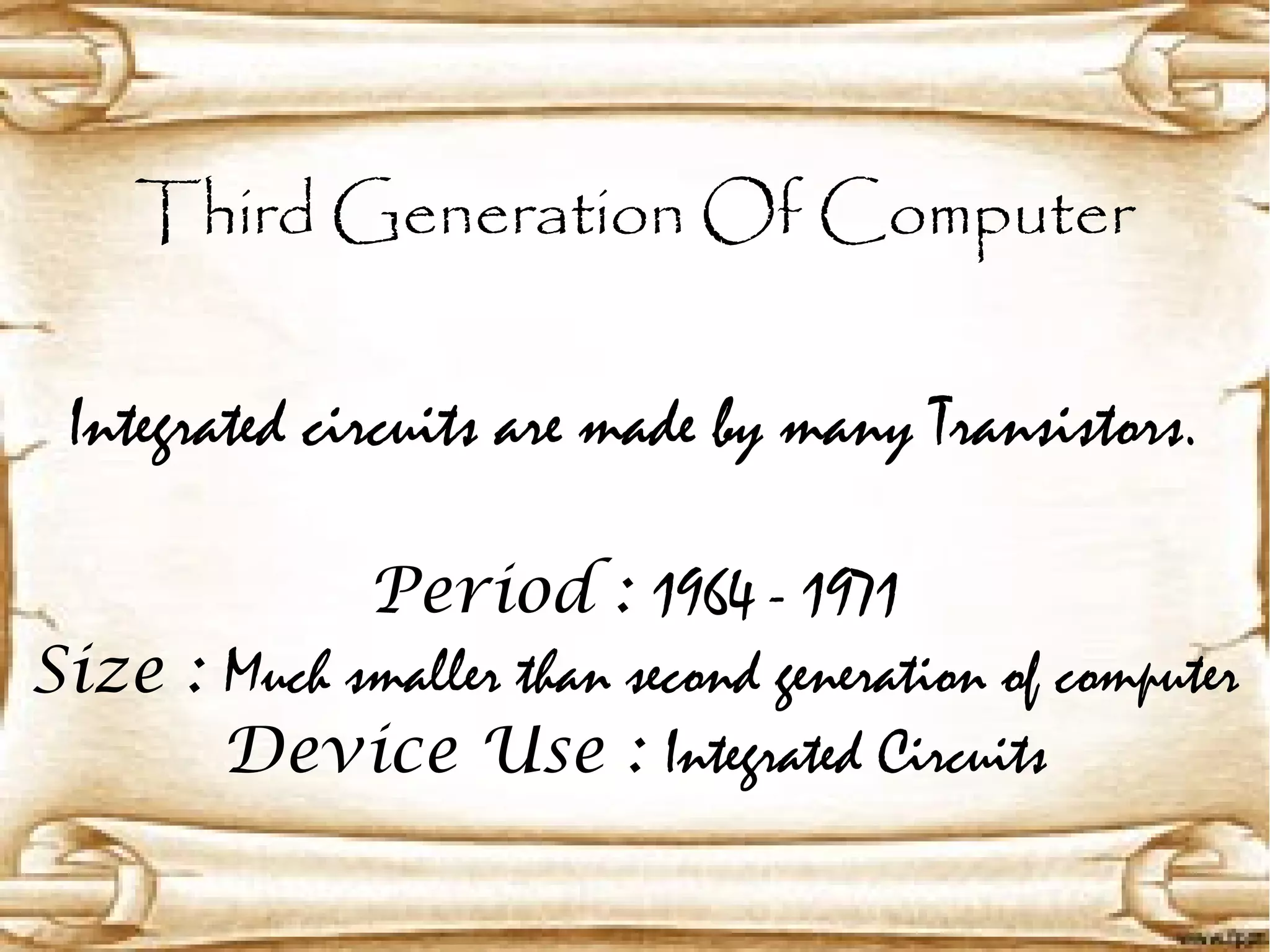 Third Generation Of Computer
Integrated circuits are made by many Transistors.
Period : 1964 - 1971
Size : Much smaller than second generation of computer
Device Use : Integrated Circuits
 