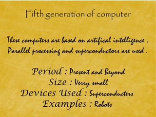 Fifth generation of computer
These computers are based on artifical intelligence .
Parallel processing and superconductors are used .
Period : Present and Beyond
Size : Verry small
Devices Used : Superconducters
Examples : Robots
 