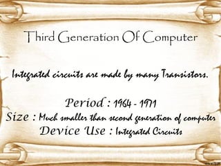 Third Generation Of Computer
Integrated circuits are made by many Transistors.
Period : 1964 - 1971
Size : Much smaller than second generation of computer
Device Use : Integrated Circuits
 