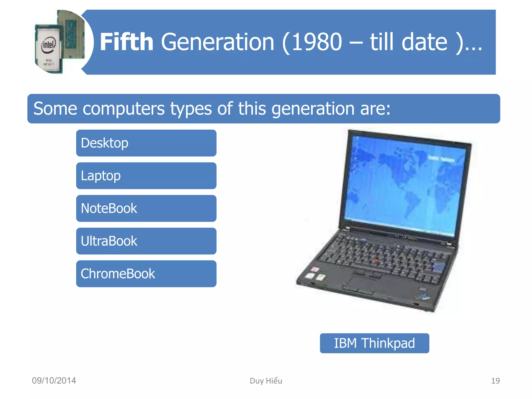 Fifth Generation (1980 – till date )… 
Some computers types of this generation are: 
Desktop 
Laptop 
NoteBook 
UltraBook 
ChromeBook 
IBM Thinkpad 
09/10/2014 Duy Hiếu 19 
 