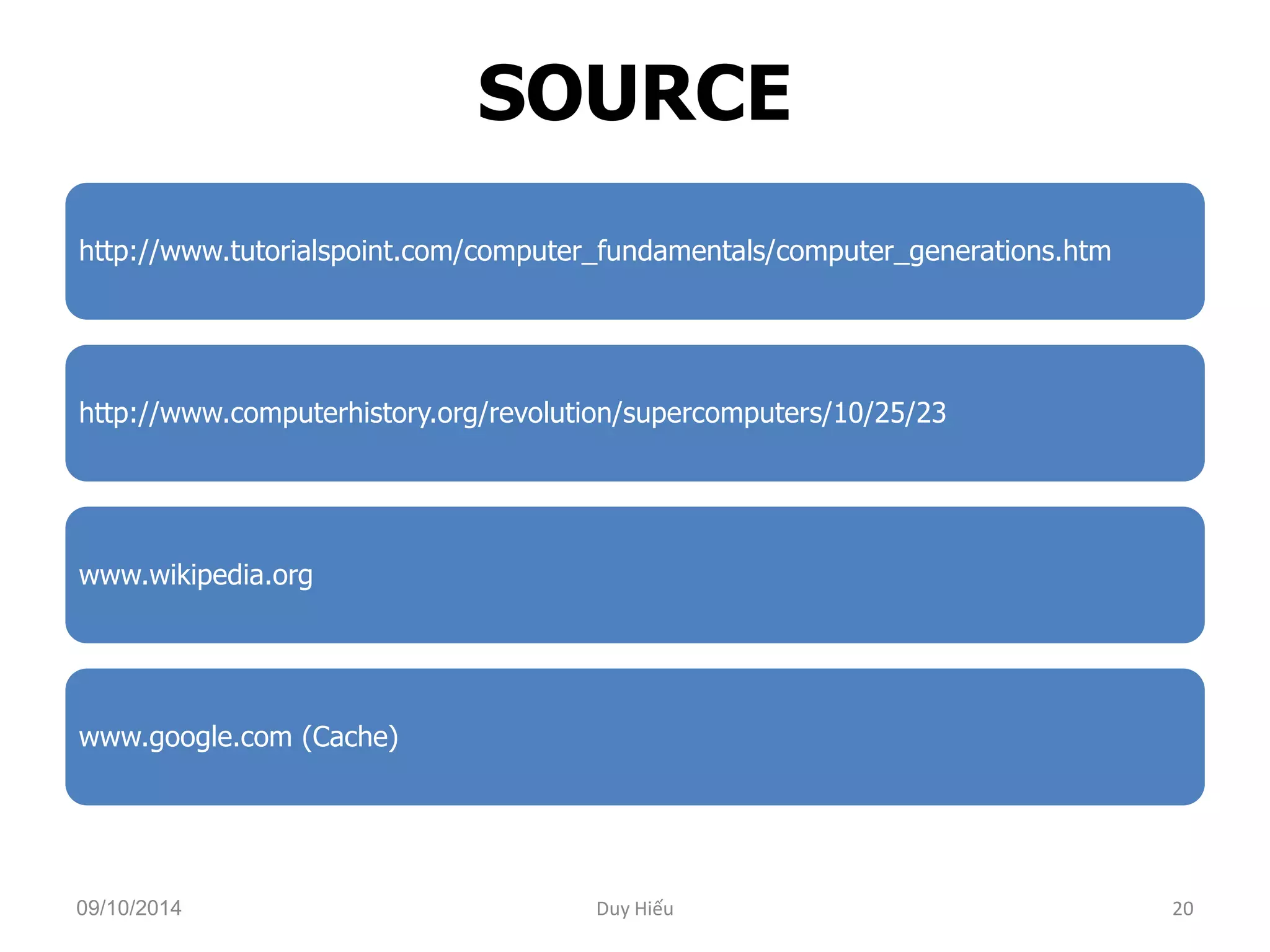 SOURCE 
http://www.tutorialspoint.com/computer_fundamentals/computer_generations.htm 
http://www.computerhistory.org/revolution/supercomputers/10/25/23 
www.wikipedia.org 
www.google.com (Cache) 
09/10/2014 Duy Hiếu 20 
 