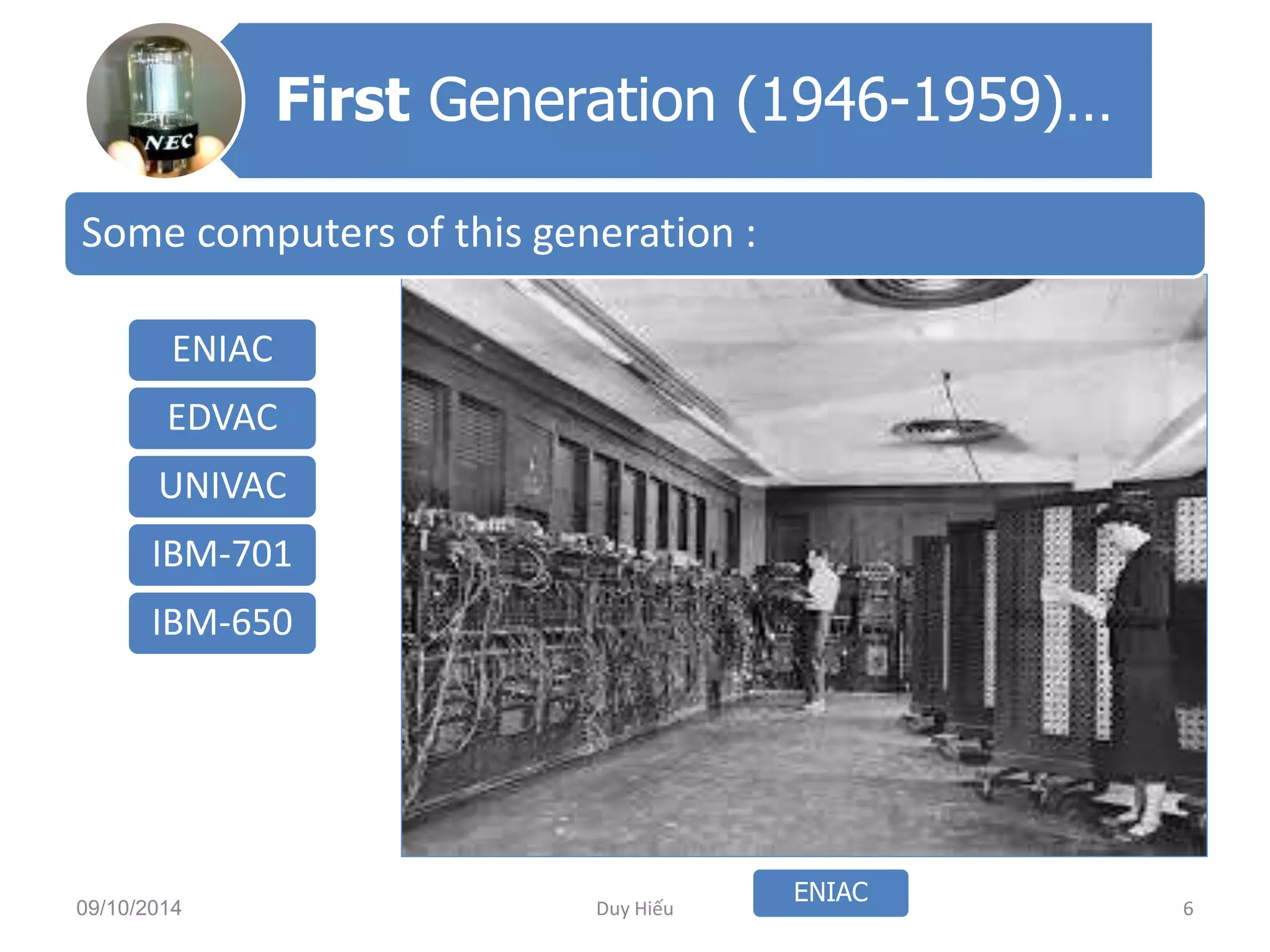 First Generation (1946-1959)… 
Some computers of this generation : 
ENIAC 
EDVAC 
UNIVAC 
IBM-701 
IBM-650 
ENIAC 
09/10/2014 Duy Hiếu 6 
 