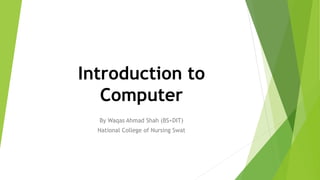 Introduction to
Computer
By Waqas Ahmad Shah (BS+DIT)
National College of Nursing Swat
 