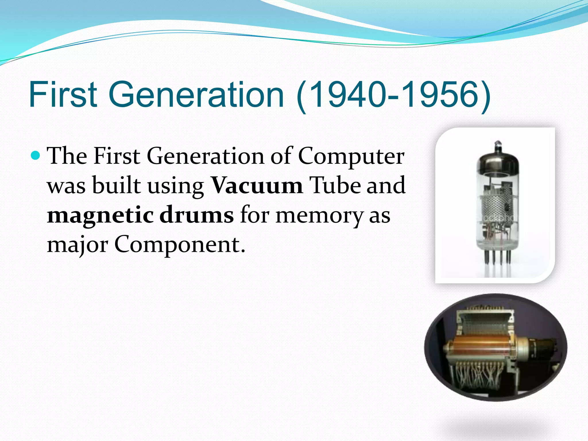 First Generation (1940-1956)
 The First Generation of Computer
 was built using Vacuum Tube and
 magnetic drums for memory as
 major Component.
 