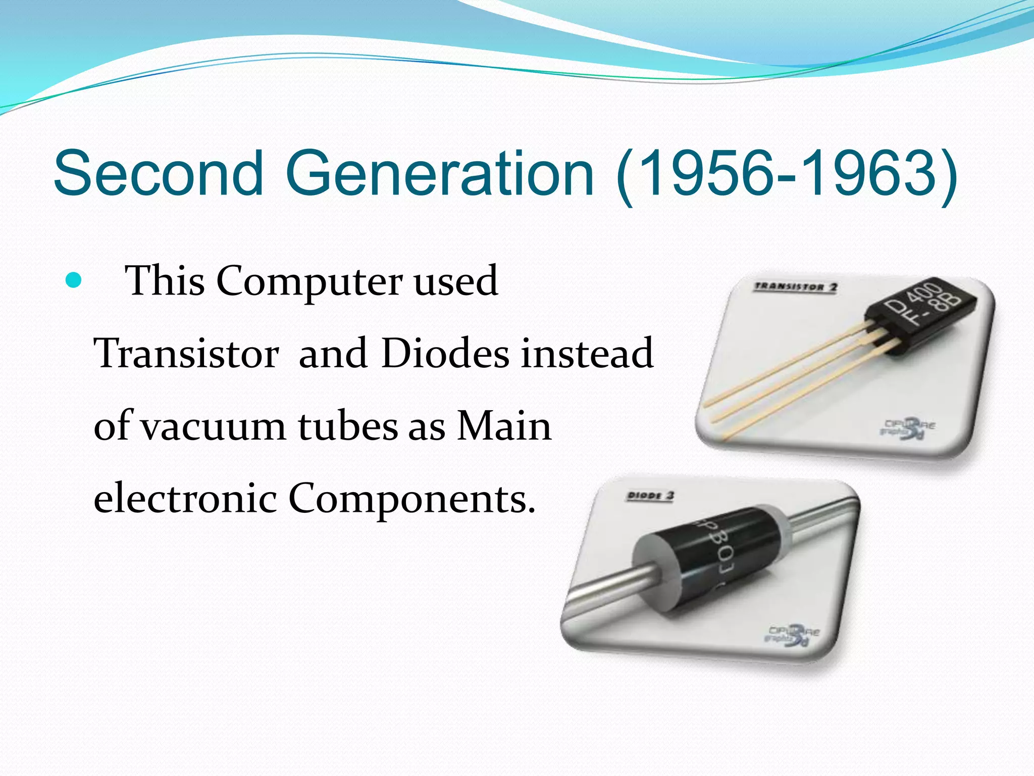 Second Generation (1956-1963)
 This Computer used
 Transistor and Diodes instead
 of vacuum tubes as Main
 electronic Components.
 