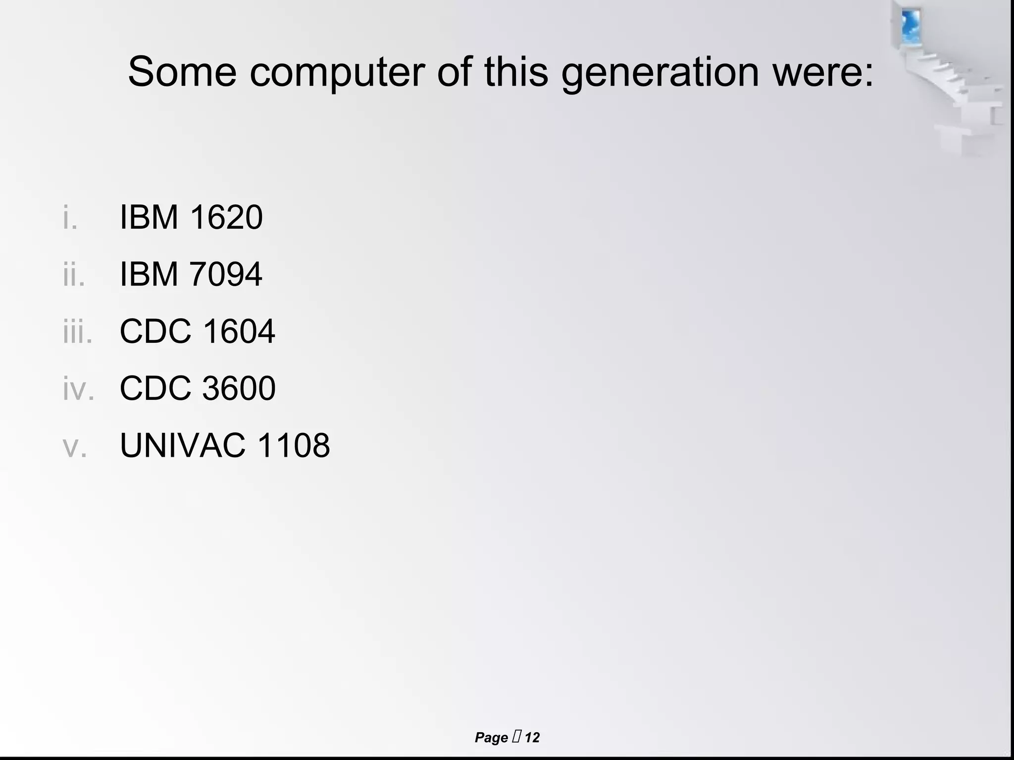 Page  12
Some computer of this generation were:
i. IBM 1620
ii. IBM 7094
iii. CDC 1604
iv. CDC 3600
v. UNIVAC 1108
 