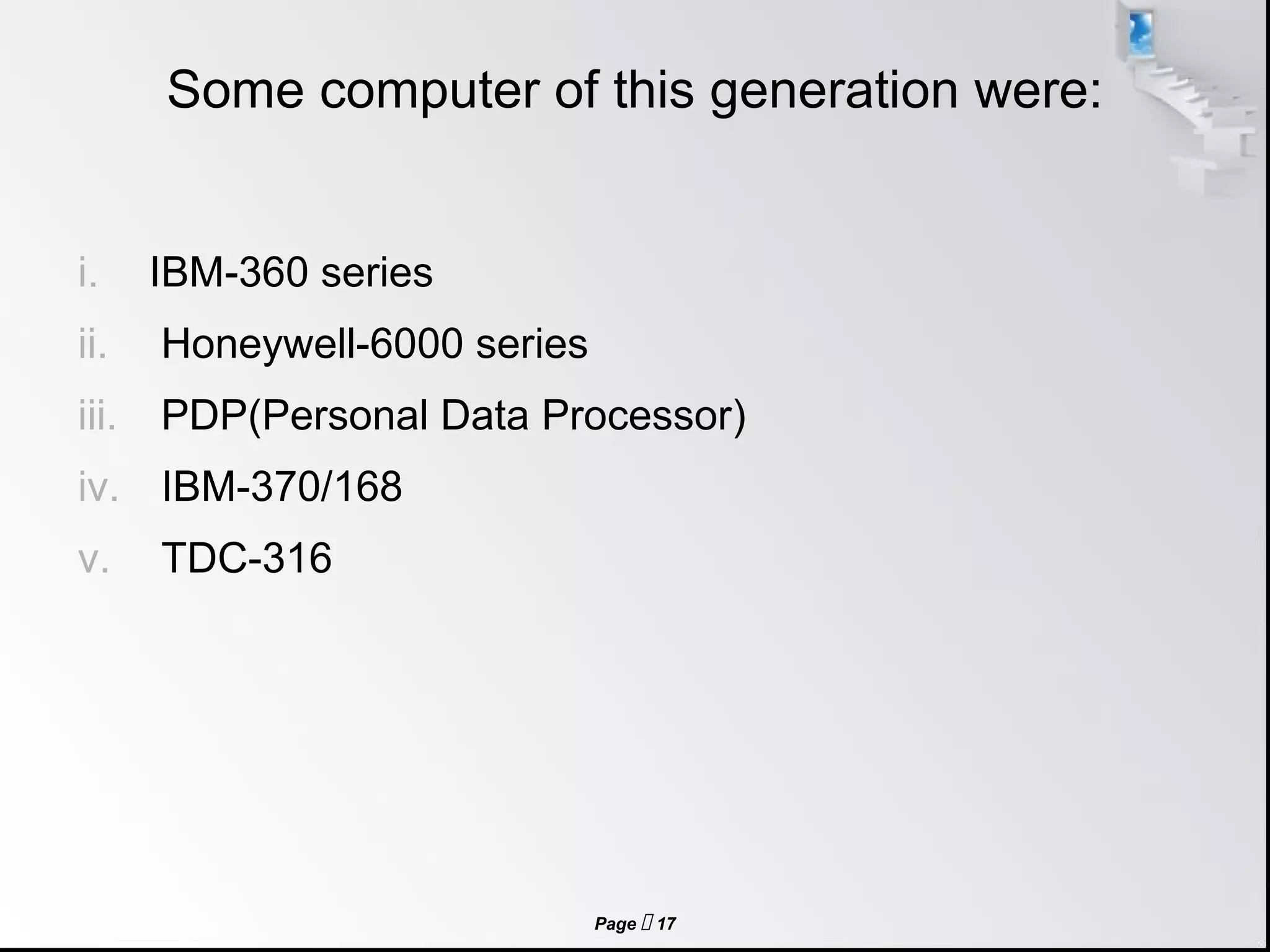 Page  17
Some computer of this generation were:
i. IBM-360 series
ii. Honeywell-6000 series
iii. PDP(Personal Data Processor)
iv. IBM-370/168
v. TDC-316
 