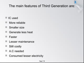 Page  16
The main features of Third Generation are:
 IC used
 More reliable
 Smaller size
 Generate less heat
 Faster
 Lesser maintenance
 Still costly
 A.C needed
 Consumed lesser electricity
 