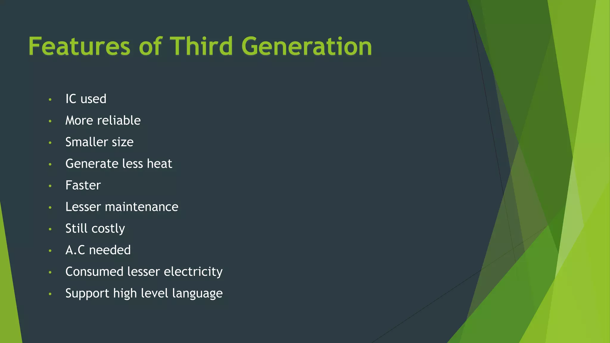 Features of Third Generation
• IC used
• More reliable
• Smaller size
• Generate less heat
• Faster
• Lesser maintenance
• Still costly
• A.C needed
• Consumed lesser electricity
• Support high level language
 