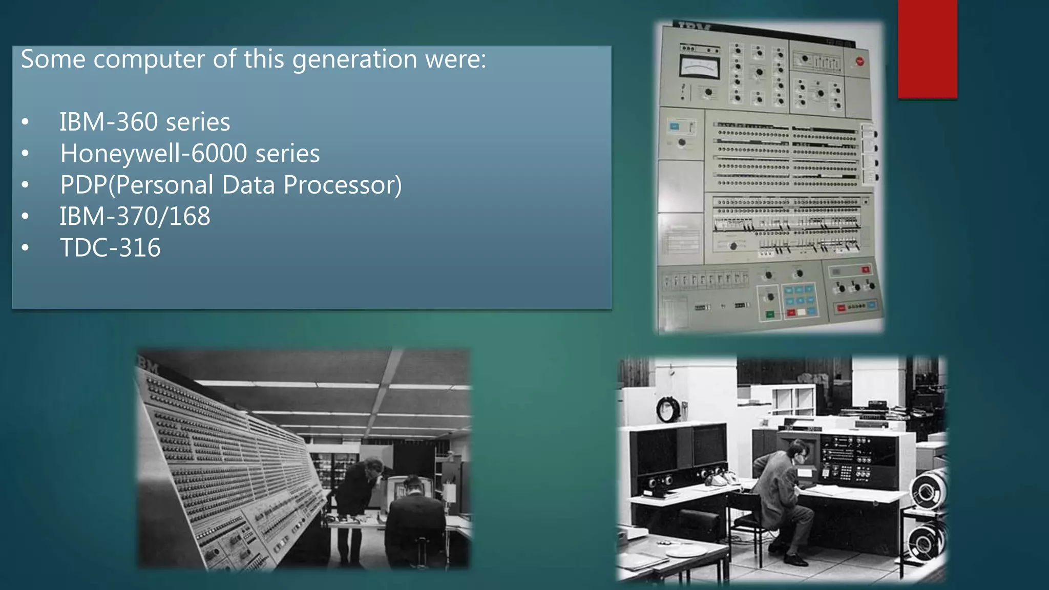 Some computer of this generation were:
• IBM-360 series
• Honeywell-6000 series
• PDP(Personal Data Processor)
• IBM-370/168
• TDC-316
 