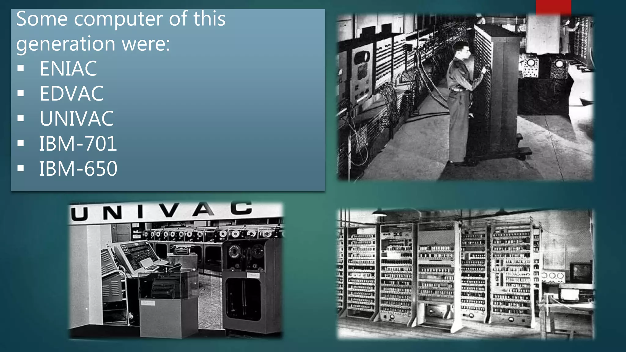 Some computer of this
generation were:
 ENIAC
 EDVAC
 UNIVAC
 IBM-701
 IBM-650
 