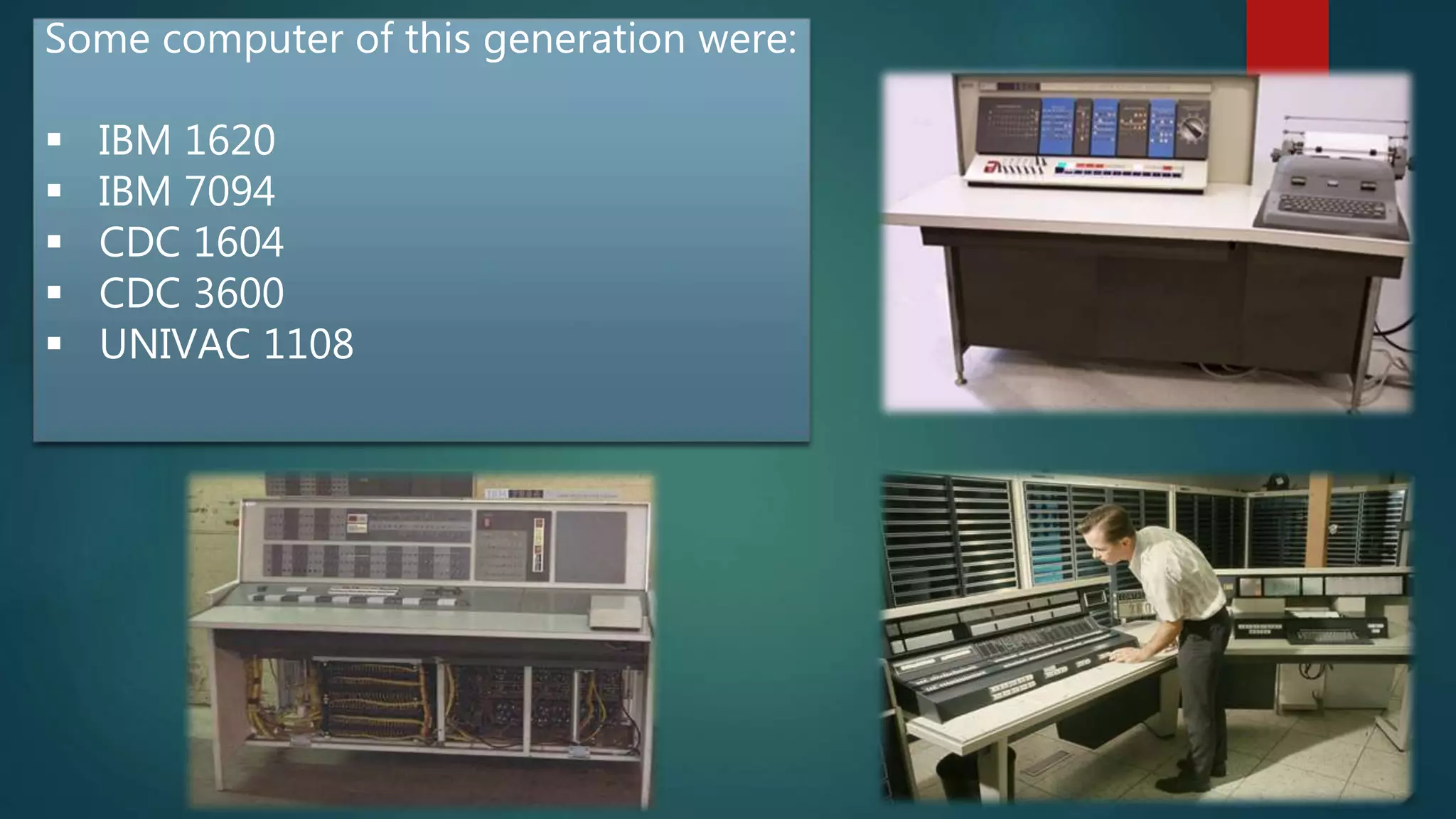 Some computer of this generation were:
 IBM 1620
 IBM 7094
 CDC 1604
 CDC 3600
 UNIVAC 1108
 