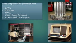 Some computer of this generation were:
• DEC 10
• STAR 1000
• PDP 11
• CRAY-1(Super Computer)
• CRAY-X-MP(Super Computer)
 