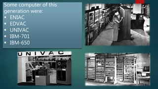 Some computer of this
generation were:
 ENIAC
 EDVAC
 UNIVAC
 IBM-701
 IBM-650
 
