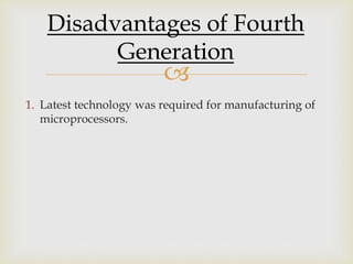
Disadvantages of Fourth
Generation
1. Latest technology was required for manufacturing of
microprocessors.
 