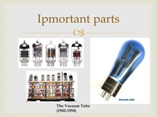 
Ipmortant parts
The Vacuum Tube
(1942-1954)
 