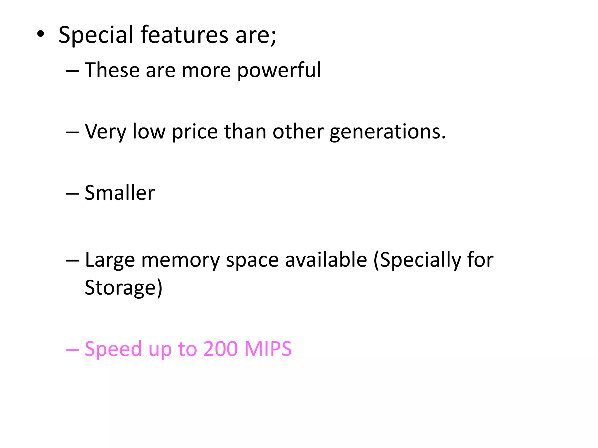 • Special features are;
– These are more powerful
– Very low price than other generations.
– Smaller
– Large memory space available (Specially for
Storage)
– Speed up to 200 MIPS
 