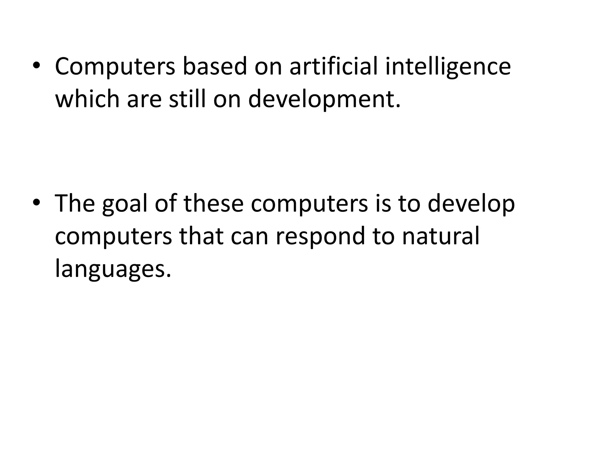 • Computers based on artificial intelligence
which are still on development.
• The goal of these computers is to develop
computers that can respond to natural
languages.
 
