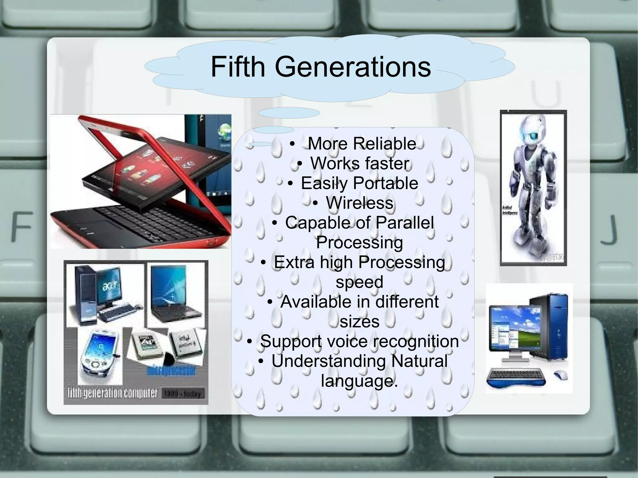 ● More Reliable
● Works faster
● Easily Portable
● Wireless
● Capable of Parallel
Processing
● Extra high Processing
speed
● Available in different
sizes
● Support voice recognition
● Understanding Natural
language.
Fifth Generations
 