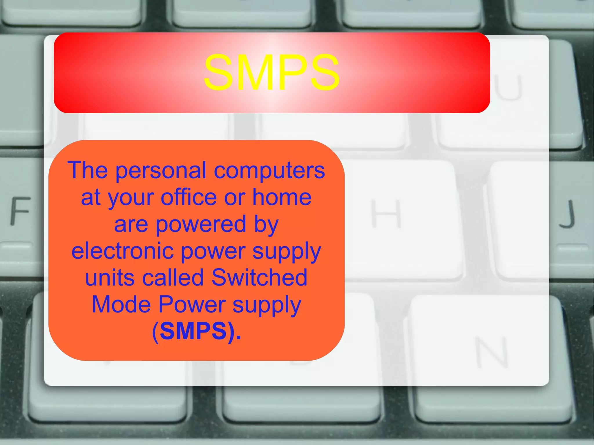 SMPS
The personal computers
at your office or home
are powered by
electronic power supply
units called Switched
Mode Power supply
(SMPS).
 
