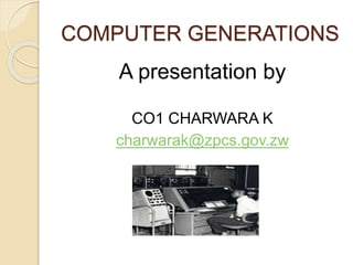 COMPUTER GENERATIONS
A presentation by
CO1 CHARWARA K
charwarak@zpcs.gov.zw
 