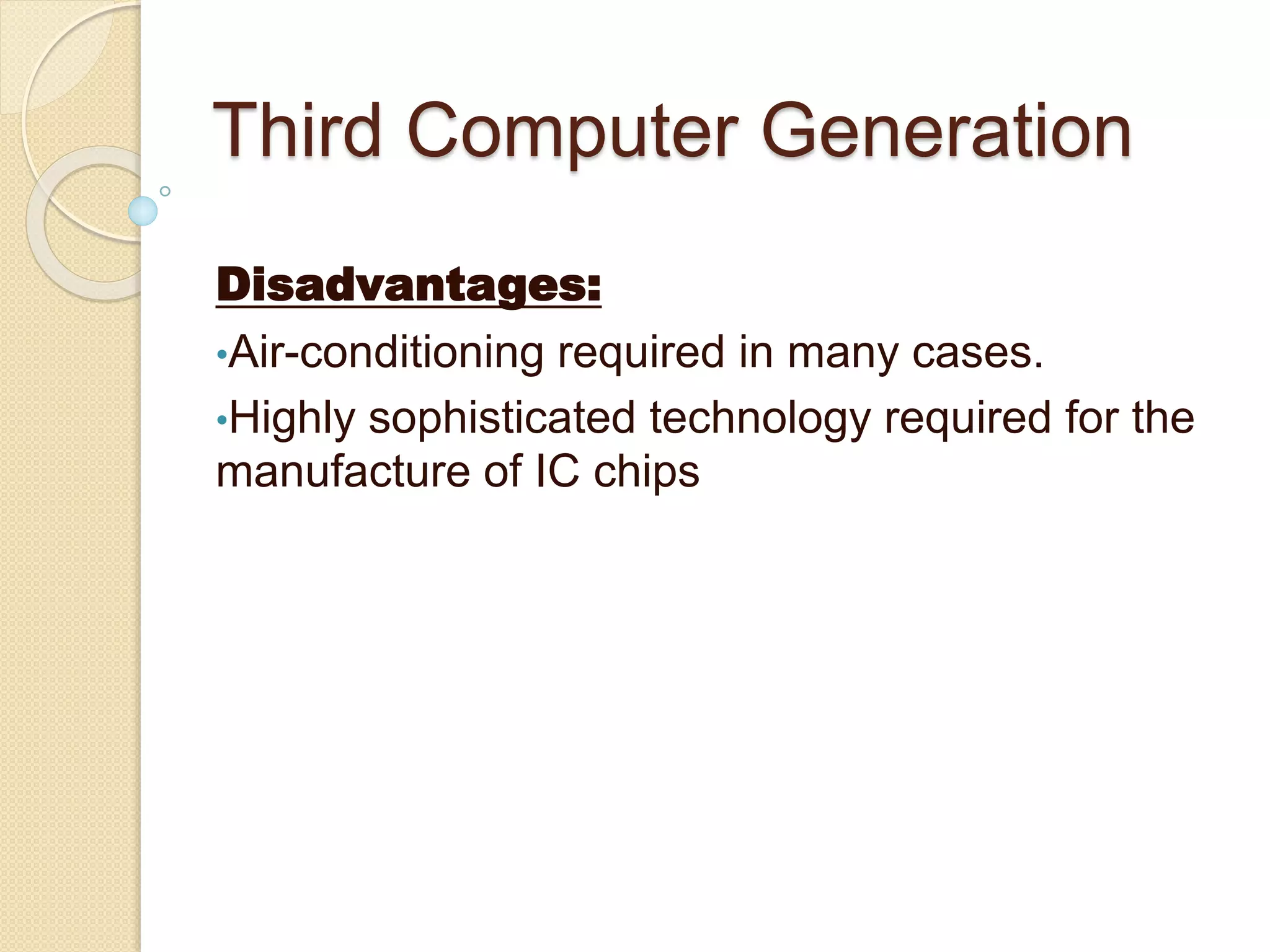 Third Computer Generation
Disadvantages:
•Air-conditioning required in many cases.
•Highly sophisticated technology required for the
manufacture of IC chips
 