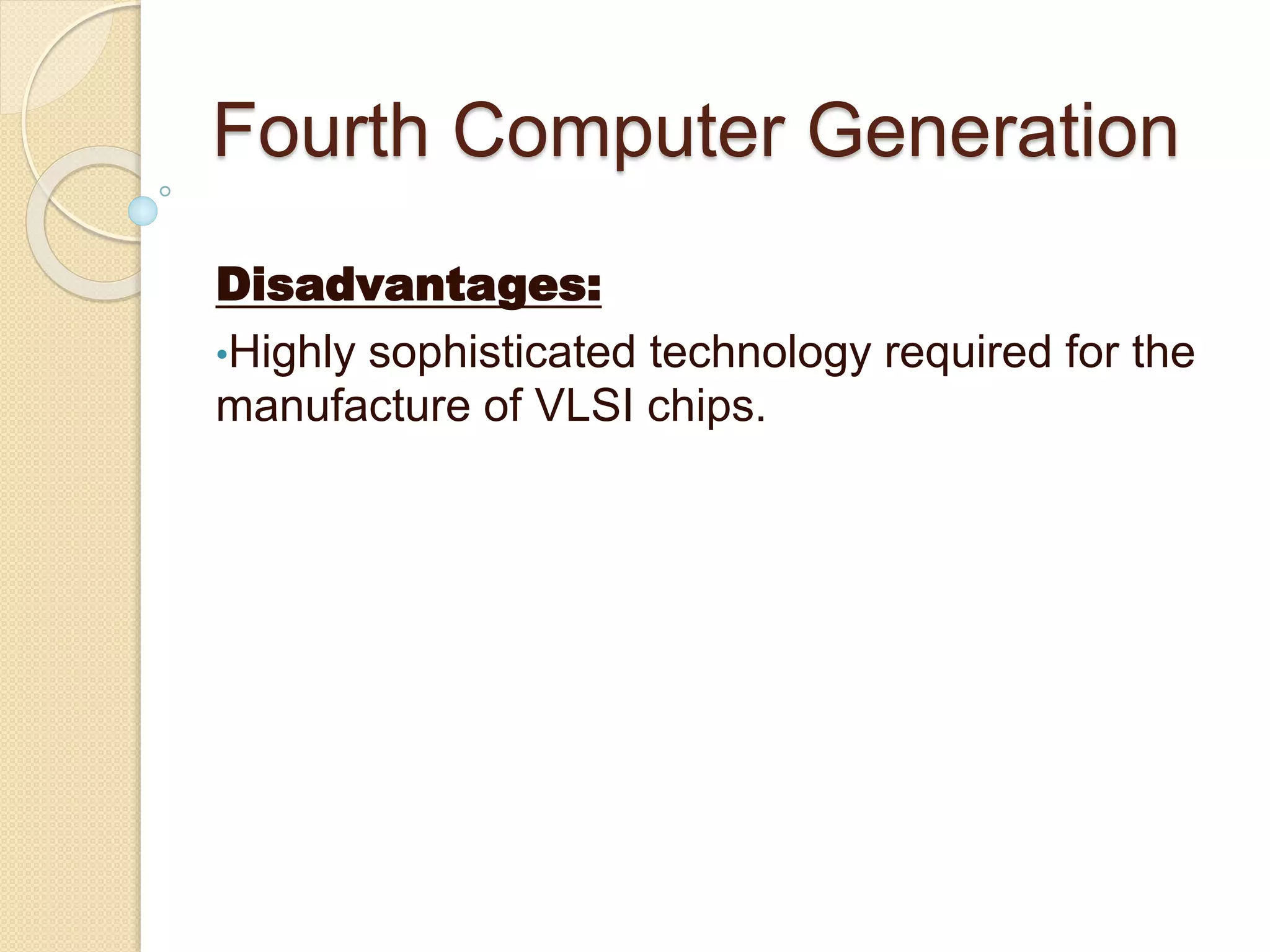 Fourth Computer Generation
Disadvantages:
•Highly sophisticated technology required for the
manufacture of VLSI chips.
 