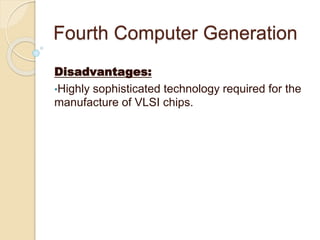 Fourth Computer Generation
Disadvantages:
•Highly sophisticated technology required for the
manufacture of VLSI chips.
 