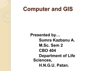 Computer and GIS
Presented by…
Sumra Kazbanu A.
M.Sc. Sem 2
CBO 404
Department of Life
Sciences,
H.N.G.U. Patan.
 