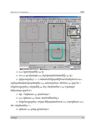 Department of Civil Engineering                                                                      NPIC




                      vtßúmYyenAkñúgCYredIm,I Copy vtßú
            14 - Select

         15 - kar Click mYy eFVIeGayb‘Utug Array tMerobvtßúenAkñúglMdab;lMedayedIm,I Copy vtßú.

         16 - vtßúnimYy²enAkñúgG½kS X / Y / Z manTisedAeTATIkEnøgmYyedIm,IkMNt;karbiTelIKñasMrab;kar Move

ecjG½kSNaEdleFVIedayKMrUCamYynigvtßúEdl Array )ankMNt;erobcMvaTuk/ ehIyk¾Gac Copy vtßúmYy Edr .
TMhMRtUvvaybBa©ÚlkñúgG½kS X enAkñúgCYredIm,I copy G½kS X EdltMrg;enATIenH. Copy va dUcenHvtßúenA
BIelIKñamanlkçN³dUcrUbTI 14.
         17 - cMnYn 7 énvtßúEdl)an Copy Rtv)ankMNt;Tuk.

         18 - Select vtßúEdl)an Copy TaMgGs; edayebIkelITisedAG½kS X

         19 - TMhMRtUvvaybBa©ÚlkñúgG½kS Y enAkñúgCYr edIm,ITTYlnUvplsMercrbs; Array CamYyvtßúEdl)an Select

TaMg & enAkñúgTisedAG½kS Y .
         20 - vtßúEdl)an Copy mYycMnYn RtUv)ankMNt;Tuk.




RkaPickMuBüÚT½r                                                                                        111
 