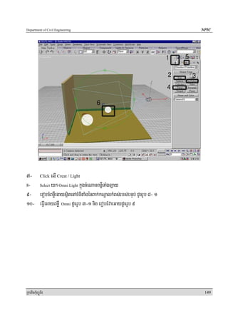 Department of Civil Engineering                                         NPIC




7-         elI Creat / Light
            Click

8-  Select yk Omni Light kñúgcMeNamBnøWTaMgT,ay

9- erobcMBnøWegaysßitenAcMTItaMgénBak;kNþalkMBs;rbs;bnÞb; dUcrUb 8- 1
10- eFIVeGayBnøW Omni dUcrUb 3-1 nig erobcMvaeGaydUcrUb 9




RkaPickMuBüÚT½r                                                          149
 