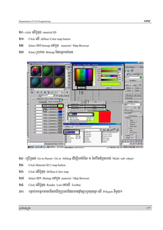 Department of Civil Engineering                                                                  NPIC


20- click elIb‘Utug material ID
21- Click elI diffuse Color map button
22 Select yk bitmap enAkñúg material / Map Browser
23 Select rUbPaB Bitmap EdlGñkcg;)an




24- eRbIR)as; Go to Parent / Go to Sibling edIm,IeTAtMél 1 énkMritdMbUgrbs; Multi/ sub- object
25- Click Material ID 2 map button
26- Click elIb‘Utug Diffuse Color map
27- Select yk Bitmap enAkñúg material / Map Browser
29- Click elIb‘Utug Render Last enAelI Toolbar
30- bnÞab;mkGñkGacemIleXIjRbGb;EdlmanpÞaMgrUbbYnxusKña elI Polygon nImYy²

RkaPickMuBüÚT½r                                                                                   177
 