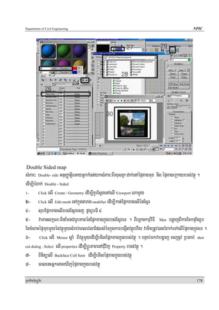 Department of Civil Engineering                                                                   NPIC




Double Sided map
sMPar³ Double- side GnuBaØatiþeGayGñkkMnt;yksMPar³BIrxusKña dak;enAépÞxagmux nig épÞxageRkayrbs;vtßú .
edIm,IbMBak; Double - Sided
1-       Click elI Create / Geometry edIm,IKYrEsVgenAelI Viewport NamYYy

2- Click elI Edit mesh enAkñúgtarag modifier edIm,Ikat;EpñkxagelIénEsVr
4- lubEpñkxagelIrbs;EsVrecj dUcrUbTI 4
5- vamanlkçN³minEmnCarUbPaBénEpñkxagkñúgrbs;EsVreT . BIeRBaHkmμviFI Max bgðajBIkarEckpÞaMgrUb
EtcMeBaHépÞmuxmYyénvtßúmYysMrab;eBlevlaEdlsMéckñúgkarbegáItvtßúehIy vaminRtUv)anbMBak;eTAelIépÞxagkñúgeT .
6- Click elI Mouse sþaM BIvtßúmYyedIm,IemIlEpñkxagkñúgrbs;vtßú . bnÞab;mkvabgðaj ecjnUv RbGab; shot
cut dialog . Select elI properties edIm,IbþÚrPaBenACMuvij Property rbs;vtßú .

7- BinitüelI Backface Cull Item edIm,IemIlépÞxagkñúgrbs;vtßú
8- eBlenHGñkGaceXIjépÞxagkñúgrbs;vtßú

RkaPickMuBüÚT½r                                                                                     178
 