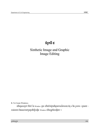 Department of Civil Engineering                                                             NPIC




                                            CMBUkTI 5
                                  Sinthetic Image and Graphic
                                         Image Editing




1- To Create Windows
      eyIgKUsbBa¢ak; BITMhM én Window mYy ehIyEktMrUvelIsßankarN¾tamry³BMnu H nig rUbPaB ¬hVasad ¦
rbs;GaKar EdlQb;enAkñúgCYredIm,IbegáIt Window ehIyRtUvEtbegáItva .


RkaPickMuBüÚT½r                                                                               190
 