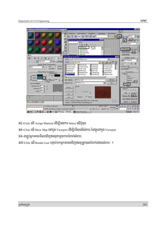 Department of Civil Engineering                                                    NPIC




54-Click elI Assign Material edIm,I)ankar Select elIb‘Utug
55-Click elI Show Map enAkñúg Viewport edIm,IemIlelIsMPar³énvtßúenAkñúg Viewport
56-LÚvGñkGacemIleXIjfttuCamYykarbMBak;sMPar³
57-Click elI Render Last bnÞab;mkGñkGaceXIjfttuRtUv)anbMBak;edaysMPar³ .




RkaPickMuBüÚT½r                                                                     202
 
