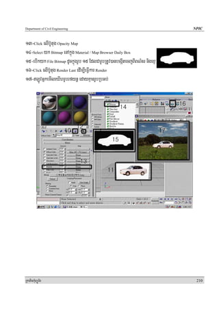 Department of Civil Engineering                                              NPIC


13-Click elIb‘Utug Opacity Map
14-Select yk Bitmap enAkñúg Material / Map Browser Daily Box
15-ebIkyk File Bitmap dUckñúgrUb 15 EdlCarUbRtUv)anbegáItecjBIBN’s nigexμA
16-Click elIb‘Utug Render Last edIm,IeFIVkar Render
17-LÚvGñkemIleXIhrUbrfynþ edayKμanrUbRbGb;




RkaPickMuBüÚT½r                                                               210
 