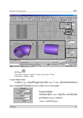 Department of Civil Engineering                                                                 NPIC




            3>7 Ngon
            Create panel   Shapes   Splines   Object Type rollout   NGon
            Create menu    Shapes   Ngon

Creation Method rollout
       karbegáItrag Ngon eRbIR)as;viFIsa®sþtamKMrUkarbegáIt Center rW Edge esÞIrEtTaMgGs;énragEdlman
Splines CamUldæanRKwH KWeRbIR)as;nUv Parameters enAkñúg Creation Method dUcKña.


                                                 Parameters Rollout
                                                 eBlEdlGñkbegáItrag Ngon )anmþgehIy GñkGaceFVIkarpøas;
                                                 bþÚrkareRbIR)as; Parameters xageRkam³
                                                 - Radius ³ kMNt;kaMrbs; Ngon


RkaPickMuBüÚT½r                                                                                    46
 