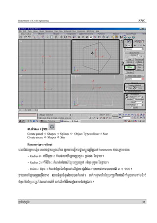 Department of Civil Engineering                                                         NPIC




            3>8 Star ¬páay¦
            Create panel     Shapes   Splines   Object Type rollout   Star
            Create menu      Shapes   Star

            Parameters rollout
eBlEdlGñkbegáIt)anragpáaymþgehIy GñkGaceFVIkarpøas;bþÚreRbIR)as; Parameters xageRkam)an³
         - Radius1 ¬kaMTImYy¦³ kMNt;rbs;ExSbBaÄrkñúg ¬RClg¦énpáay.
         - Radius 2¬kaMTIBIr¦³ kMNt;kaMrbs;ExSbBaÄreRkA ¬cMnucRsYc¦énpáay.
         - Points ¬cMnuc¦³ kMNt;cMnYnéncMnucenAelIpáay CYrEdlGacykCakar)ancab;BI 3 100.
páaymanExSbBaÄreRcInCag 2dgcMnYncMnucEdl)ankMNt;. Bak;kNþalénExSbBaÄrKWenAelIkaMmYytamtamTMrg;
cMnuc nigExSbBaÄrEdlenAsl;KW enAelIkaMd¾éTeTottamTMrg;RClg.


RkaPickMuBüÚT½r                                                                            48
 