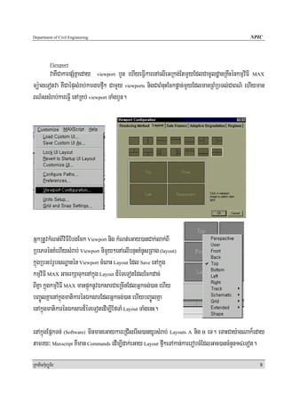 Department of Civil Engineering                                                               NPIC




            Viewport
       vaKWCakarpSMKñaeday viewport bYn ehIyeFVIkarenAelIeGRkg;EtmYyEdlCamUldæanRKwHénkmμviFI MAX
mü:ageTotva KWCaépÞsMrab;kargarfμI² CamYy viewports nigCaBMnuHEckpþac;mYyEdlmanRBMRbTl;CaBN’ ehIyman
BN’ssMrab;kareFVI enARKb; viewport TaMgbYn.




GñkRtUvkMNt;BIviFIEbgEck Viewport nig kMNt;eGay)anCak;lak;BI
RbePTénKMehIysMrab; Viewport nimYy²enAelIbnÞHKMnUsRBag (layout)
kñúgRbGb;rUbsNæanén Viewport cMeBaH Layout Edl Save enAkñúg
kmμviFI MAX GacrkSaTukenAkñúg Layout d¾éTeTotEdlEckdac;
BIKña kñúgkmμviFI MAX manpÞúknUvÉksarCaeRcInEdlGñkcg;)an ehIy
bBa©ÚlKñaenAkñúgmatikarénÉksarEdlGñkcg;)an ehIybBa©ÚlKña
enAkñúgmatikarénÉksard¾éTeTotedIm,IEfTaM Layout TaMgenH.

enAkñúgEpñkTn; (Software) minmaneGaykareRCIserIs)anyUrsMrab; Layouts A nig B eT. eTaHCay:agNak¾eday
tamry³ Maxscript KWman Commands edIm,Idak;eGay Layout fμI²eTAkan;karerobcMEdlGac)ancMnYn14eTot.

RkaPickMuBüÚT½r                                                                                   8
 