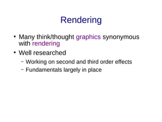 Rendering
●
Many think/thought graphics synonymous
with rendering
●
Well researched
– Working on second and third order effects
– Fundamentals largely in place
 