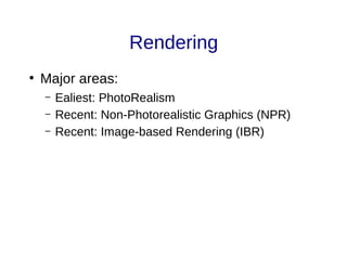 Rendering
●
Major areas:
– Ealiest: PhotoRealism
– Recent: Non-Photorealistic Graphics (NPR)
– Recent: Image-based Rendering (IBR)
 